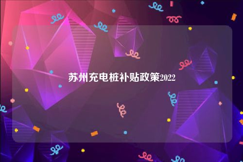 苏州充电桩补贴政策2022