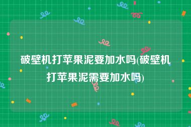 破壁机打苹果泥要加水吗(破壁机打苹果泥需要加水吗)