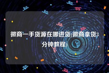 微商一手货源在哪进货(微商拿货3分钟教程)