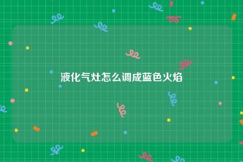 液化气灶怎么调成蓝色火焰