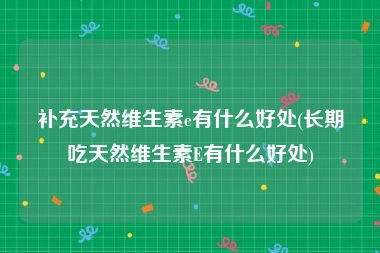 补充天然维生素e有什么好处(长期吃天然维生素E有什么好处)