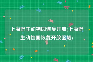 上海野生动物园恢复开放(上海野生动物园恢复开放区域)