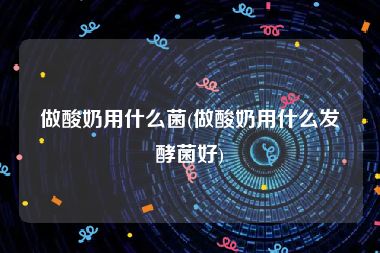 做酸奶用什么菌(做酸奶用什么发酵菌好)
