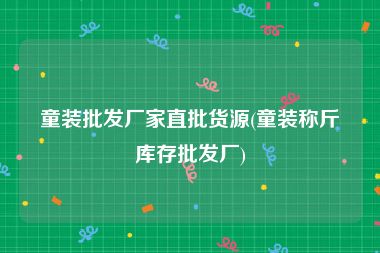 童装批发厂家直批货源(童装称斤库存批发厂)