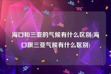 海口和三亚的气候有什么区别(海口跟三亚气候有什么区别)