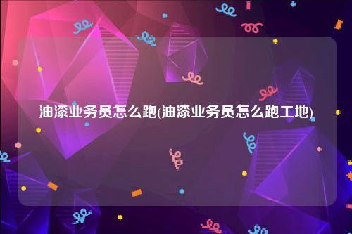 油漆业务员怎么跑(油漆业务员怎么跑工地)