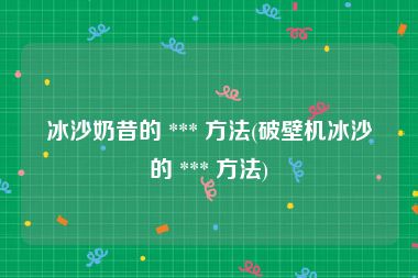 冰沙奶昔的 *** 方法(破壁机冰沙的 *** 方法)