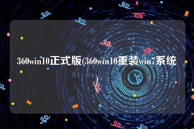 360win10正式版(360win10重装win7系统)