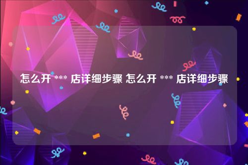 怎么开 *** 店详细步骤 怎么开 *** 店详细步骤