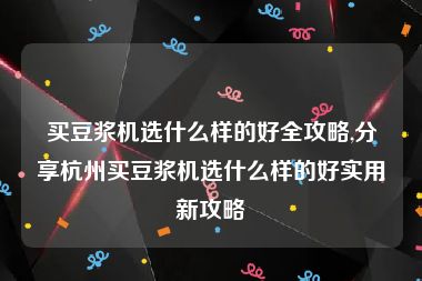 买豆浆机选什么样的好全攻略,分享杭州买豆浆机选什么样的好实用新攻略