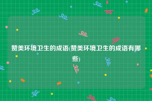 赞美环境卫生的成语(赞美环境卫生的成语有哪些)
