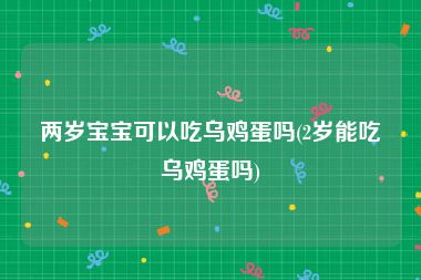 两岁宝宝可以吃乌鸡蛋吗(2岁能吃乌鸡蛋吗)