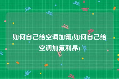 如何自己给空调加氟(如何自己给空调加氟利昂)