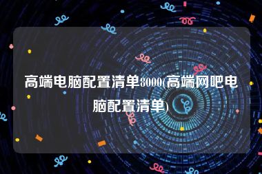 高端电脑配置清单8000(高端网吧电脑配置清单)