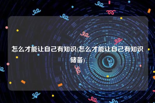 怎么才能让自己有知识(怎么才能让自己有知识储备)