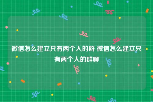 微信怎么建立只有两个人的群 微信怎么建立只有两个人的群聊