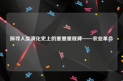探寻人类演化史上的重要里程碑——农业革命