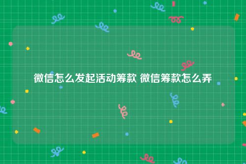 微信怎么发起活动筹款 微信筹款怎么弄