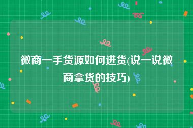 微商一手货源如何进货(说一说微商拿货的技巧)