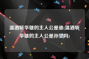 温酒斩华雄的主人公是谁(温酒斩华雄的主人公是孙坚吗)