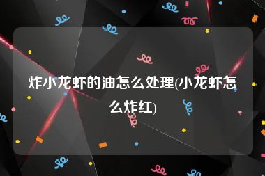 炸小龙虾的油怎么处理(小龙虾怎么炸红)