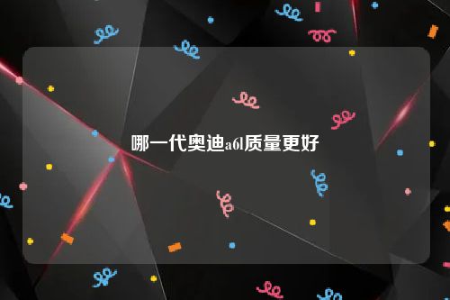 哪一代奥迪a6l质量更好