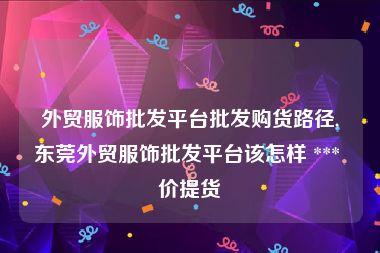 外贸服饰批发平台批发购货路径,东莞外贸服饰批发平台该怎样 *** 价提货