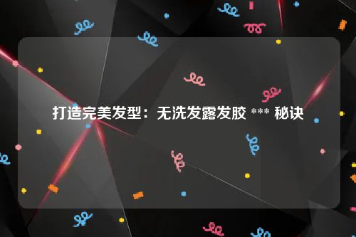 打造完美发型：无洗发露发胶 *** 秘诀