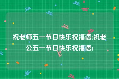 祝老师五一节日快乐祝福语(祝老公五一节日快乐祝福语)