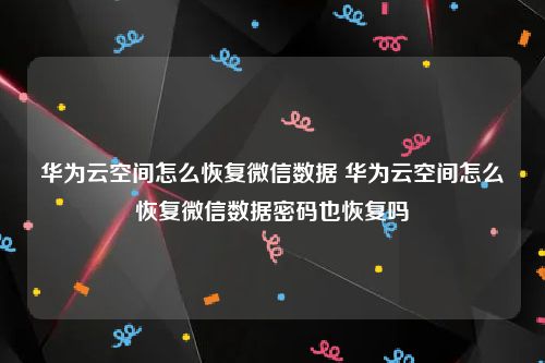 华为云空间怎么恢复微信数据 华为云空间怎么恢复微信数据密码也恢复吗