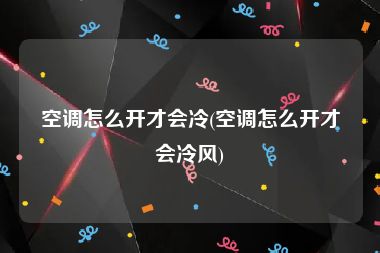 空调怎么开才会冷(空调怎么开才会冷风)