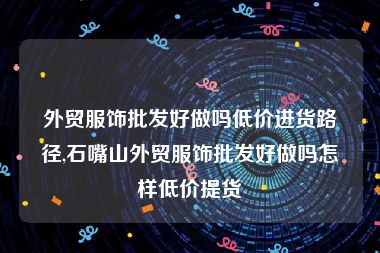 外贸服饰批发好做吗低价进货路径,石嘴山外贸服饰批发好做吗怎样低价提货