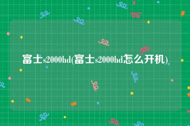 富士s2000hd(富士s2000hd怎么开机)