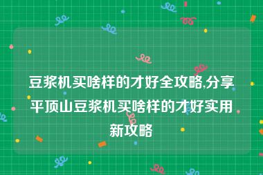 豆浆机买啥样的才好全攻略,分享平顶山豆浆机买啥样的才好实用新攻略