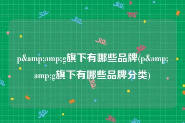 p&amp;g旗下有哪些品牌(p&amp;g旗下有哪些品牌分类)