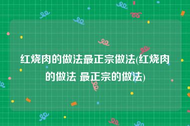 红烧肉的做法最正宗做法(红烧肉的做法 最正宗的做法)