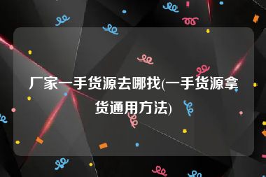 厂家一手货源去哪找(一手货源拿货通用方法)