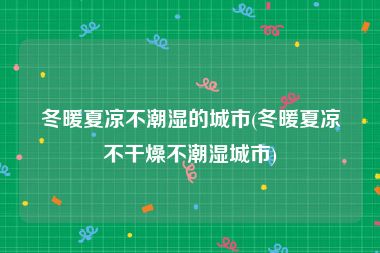 冬暖夏凉不潮湿的城市(冬暖夏凉不干燥不潮湿城市)