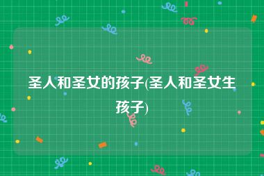 圣人和圣女的孩子(圣人和圣女生孩子)