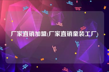 厂家直销加盟(厂家直销童装工厂)