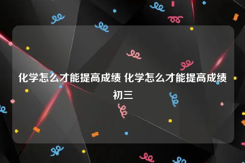 化学怎么才能提高成绩 化学怎么才能提高成绩初三