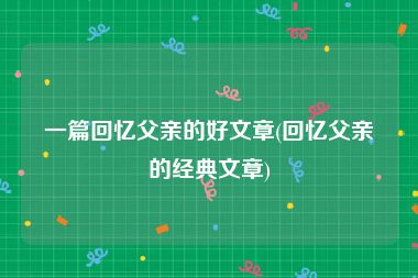 一篇回忆父亲的好文章(回忆父亲的经典文章)
