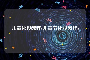 儿童化妆教程(儿童节化妆教程)