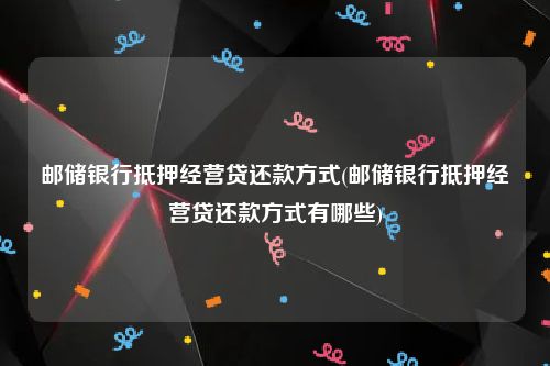 邮储银行抵押经营贷还款方式(邮储银行抵押经营贷还款方式有哪些)