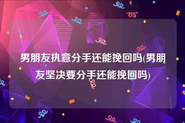 男朋友执意分手还能挽回吗(男朋友坚决要分手还能挽回吗)