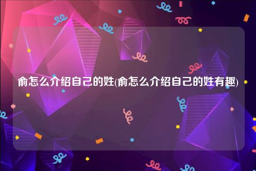俞怎么介绍自己的姓(俞怎么介绍自己的姓有趣)