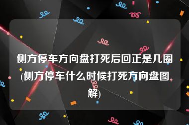 侧方停车方向盘打死后回正是几圈(侧方停车什么时候打死方向盘图解)