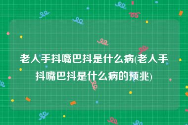 老人手抖嘴巴抖是什么病(老人手抖嘴巴抖是什么病的预兆)