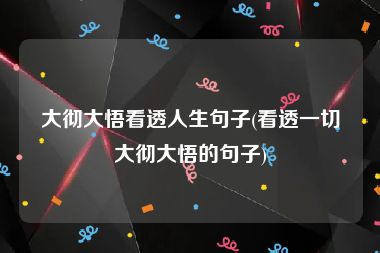 大彻大悟看透人生句子(看透一切大彻大悟的句子)
