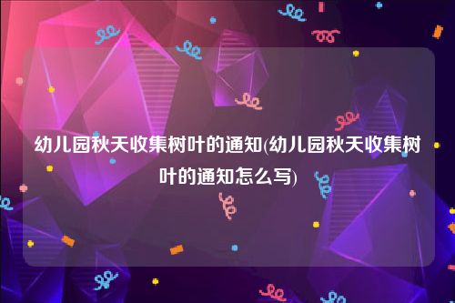 幼儿园秋天收集树叶的通知(幼儿园秋天收集树叶的通知怎么写)